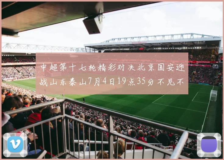 中超第十七轮精彩对决北京国安迎战山东泰山7月4日19点35分不见不散