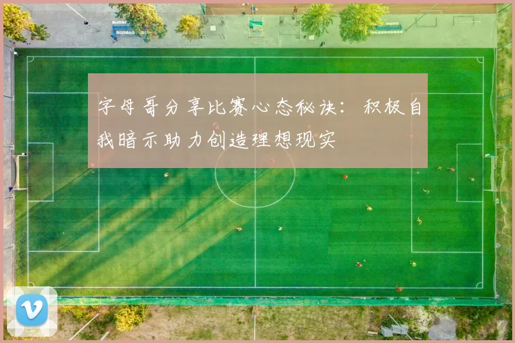 字母哥分享比赛心态秘诀：积极自我暗示助力创造理想现实