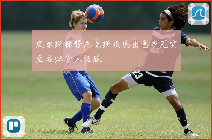 皮尔斯称赞尼克斯表现出色夺冠实至名归令人信服