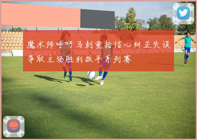 魔术师呼吁马刺重拾信心纠正失误争取主场胜利扳平系列赛