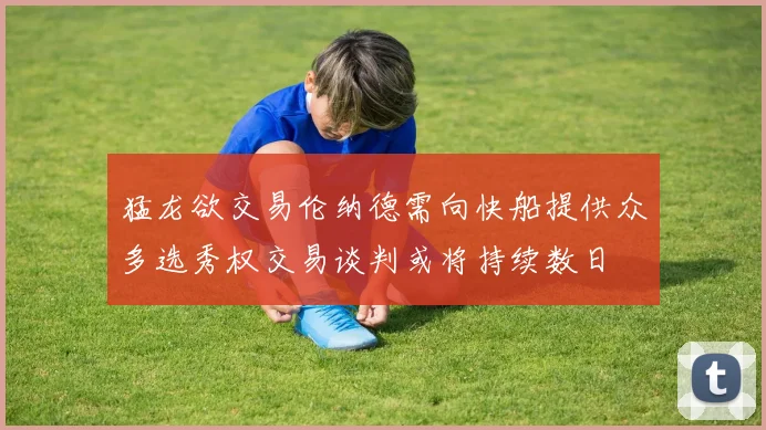 猛龙欲交易伦纳德需向快船提供众多选秀权交易谈判或将持续数日