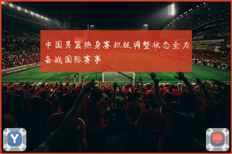 中国男篮热身赛积极调整状态全力备战国际赛事