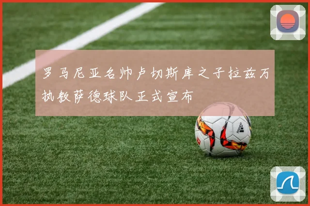 罗马尼亚名帅卢切斯库之子拉兹万执教萨德球队正式宣布