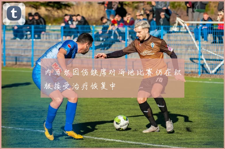 内马尔因伤缺席对海地比赛仍在积极接受治疗恢复中