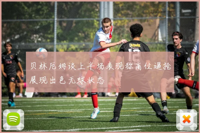 贝林厄姆谈上半场表现称高位逼抢展现出色无球状态