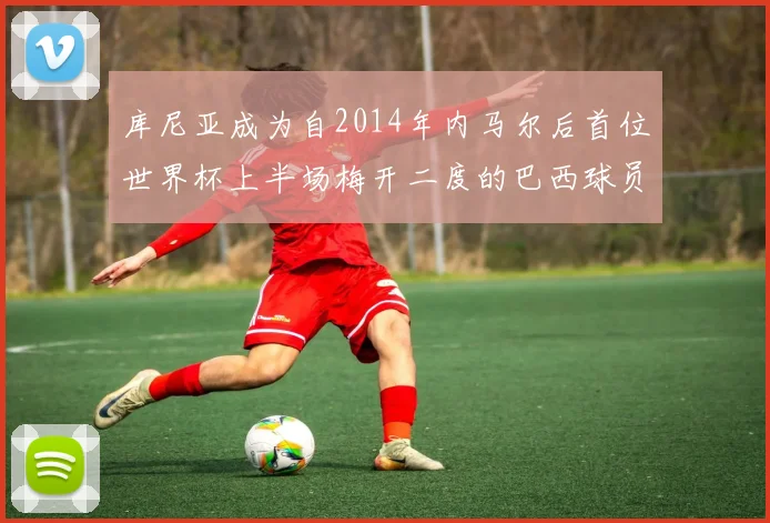 库尼亚成为自2014年内马尔后首位世界杯上半场梅开二度的巴西球员