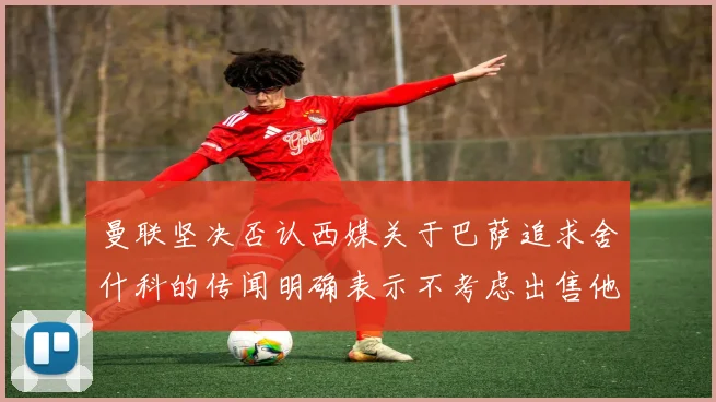 曼联坚决否认西媒关于巴萨追求舍什科的传闻明确表示不考虑出售他