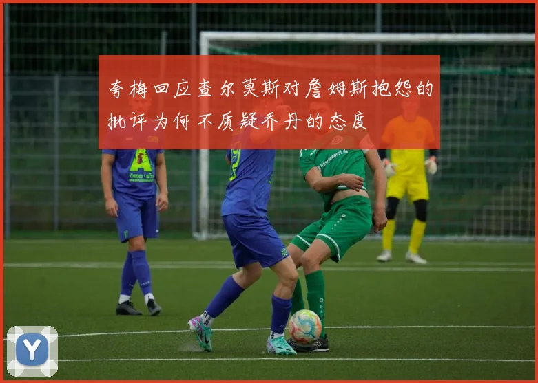 夸梅回应查尔莫斯对詹姆斯抱怨的批评为何不质疑乔丹的态度