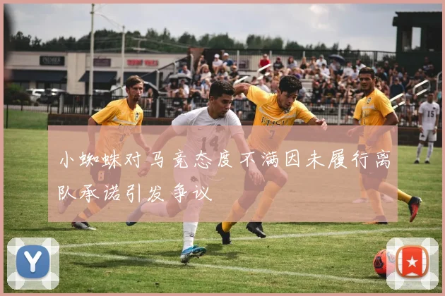 小蜘蛛对马竞态度不满因未履行离队承诺引发争议