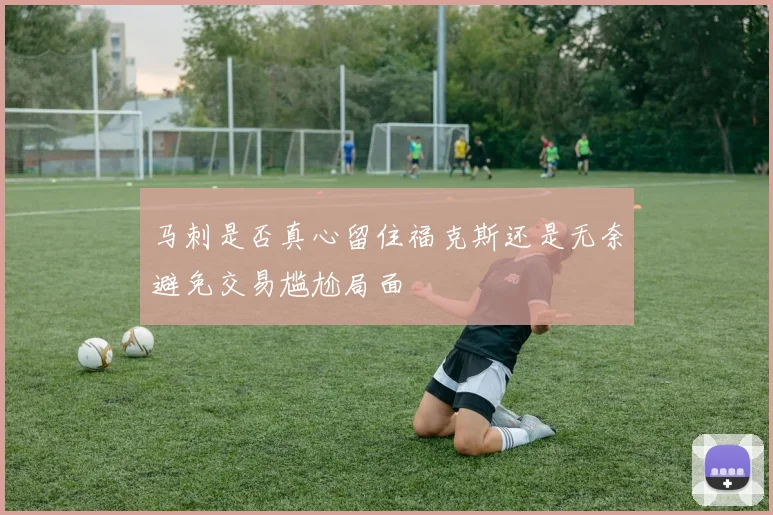 马刺是否真心留住福克斯还是无奈避免交易尴尬局面