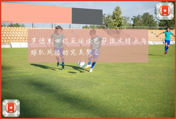 罗德里回忆采访谈巴萨技术特点与球队风格的完美契合